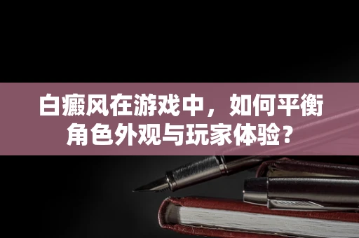 白癜风在游戏中，如何平衡角色外观与玩家体验？
