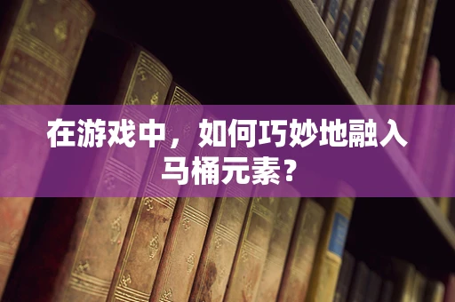 在游戏中，如何巧妙地融入马桶元素？