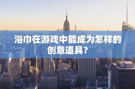 浴巾在游戏中能成为怎样的创意道具？