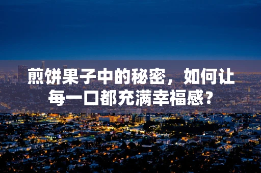煎饼果子中的秘密，如何让每一口都充满幸福感？