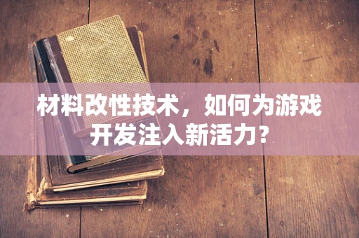 材料改性技术，如何为游戏开发注入新活力？