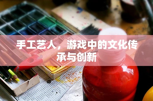 手工艺人，游戏中的文化传承与创新