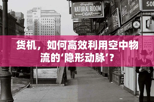 货机，如何高效利用空中物流的‘隐形动脉’？