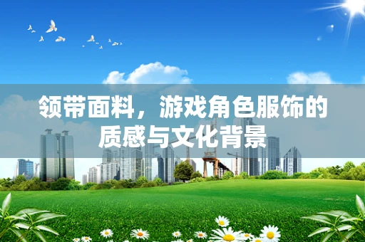 领带面料，游戏角色服饰的质感与文化背景