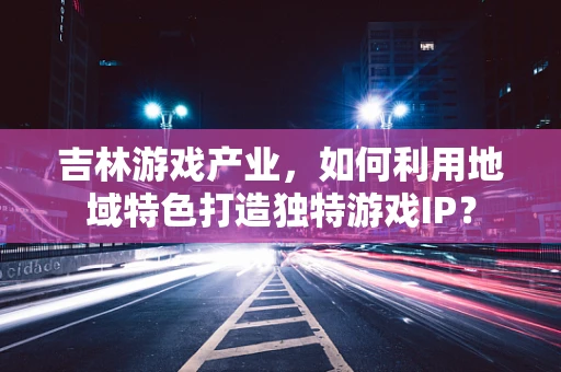 吉林游戏产业，如何利用地域特色打造独特游戏IP？