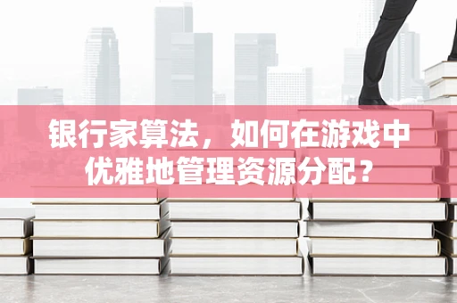 银行家算法，如何在游戏中优雅地管理资源分配？