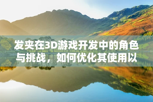 发夹在3D游戏开发中的角色与挑战，如何优化其使用以提升性能？