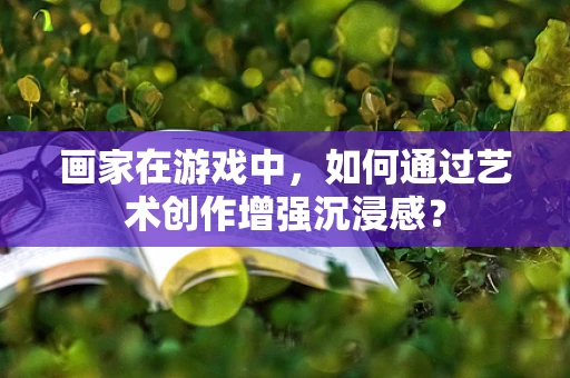 画家在游戏中，如何通过艺术创作增强沉浸感？