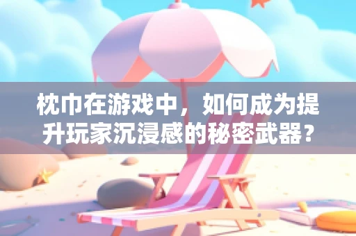 枕巾在游戏中，如何成为提升玩家沉浸感的秘密武器？