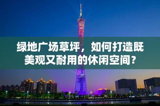绿地广场草坪，如何打造既美观又耐用的休闲空间？
