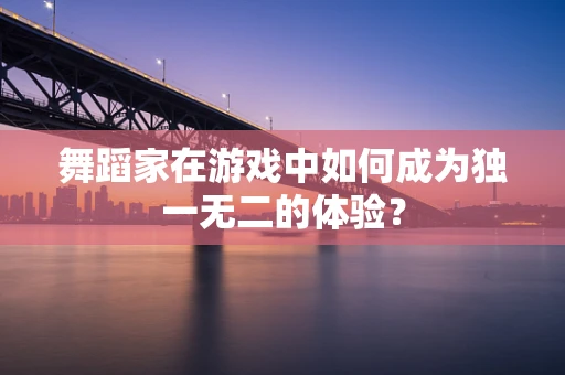舞蹈家在游戏中如何成为独一无二的体验？