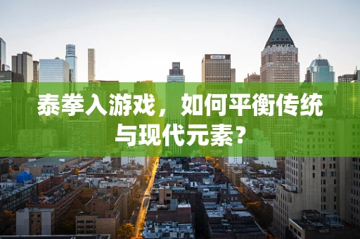 泰拳入游戏，如何平衡传统与现代元素？
