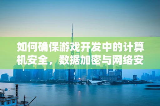 如何确保游戏开发中的计算机安全，数据加密与网络安全并重