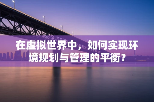 在虚拟世界中，如何实现环境规划与管理的平衡？