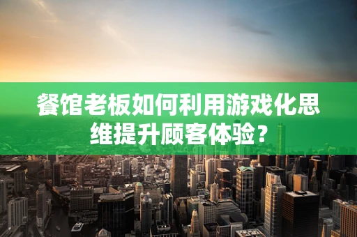餐馆老板如何利用游戏化思维提升顾客体验？