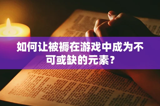 如何让被褥在游戏中成为不可或缺的元素？