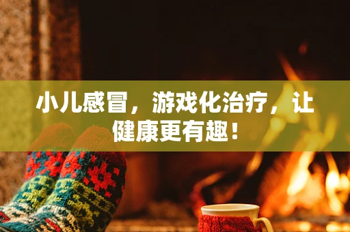 小儿感冒，游戏化治疗，让健康更有趣！