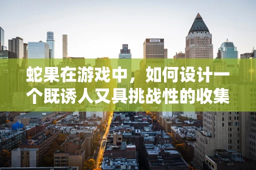 蛇果在游戏中，如何设计一个既诱人又具挑战性的收集系统？