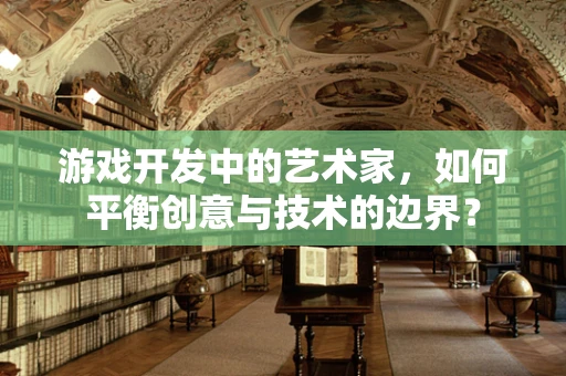 游戏开发中的艺术家，如何平衡创意与技术的边界？