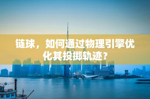 链球，如何通过物理引擎优化其投掷轨迹？