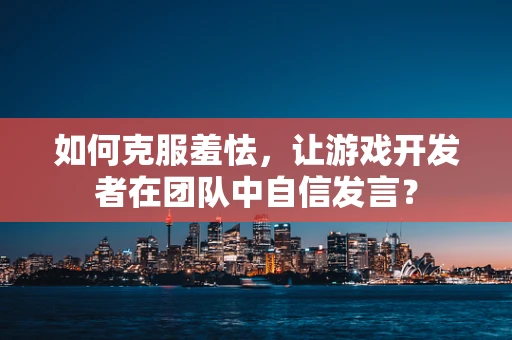 如何克服羞怯，让游戏开发者在团队中自信发言？