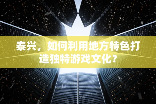泰兴，如何利用地方特色打造独特游戏文化？