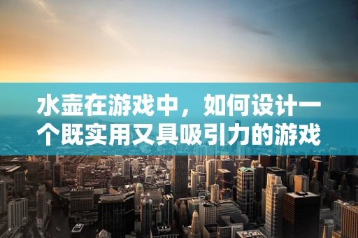 水壶在游戏中，如何设计一个既实用又具吸引力的游戏道具？