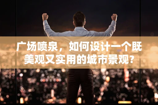 广场喷泉，如何设计一个既美观又实用的城市景观？