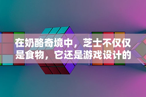 在奶酪奇境中，芝士不仅仅是食物，它还是游戏设计的灵魂吗？