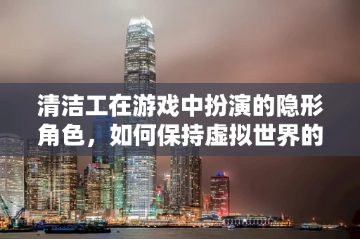 清洁工在游戏中扮演的隐形角色，如何保持虚拟世界的清洁与秩序？