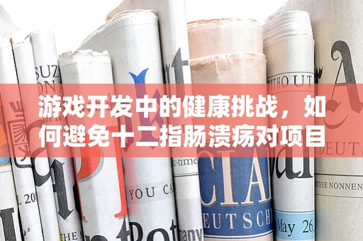 游戏开发中的健康挑战，如何避免十二指肠溃疡对项目进度的影响？