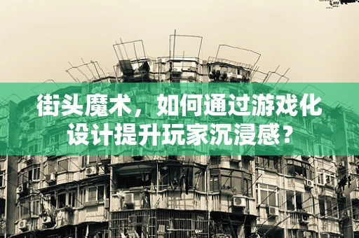 街头魔术，如何通过游戏化设计提升玩家沉浸感？