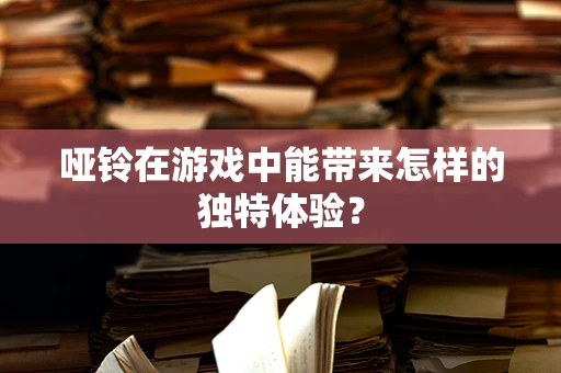 哑铃在游戏中能带来怎样的独特体验？