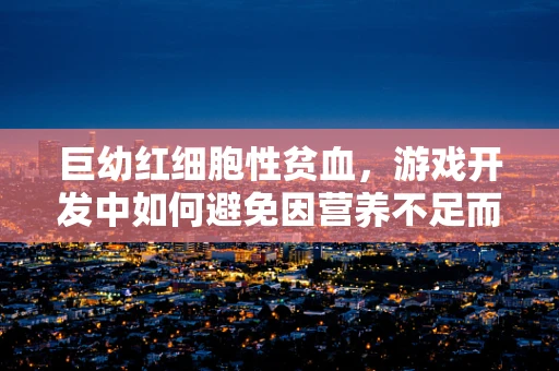 巨幼红细胞性贫血，游戏开发中如何避免因营养不足而‘卡关’？