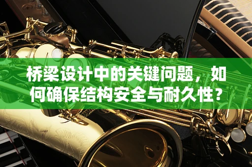 桥梁设计中的关键问题，如何确保结构安全与耐久性？