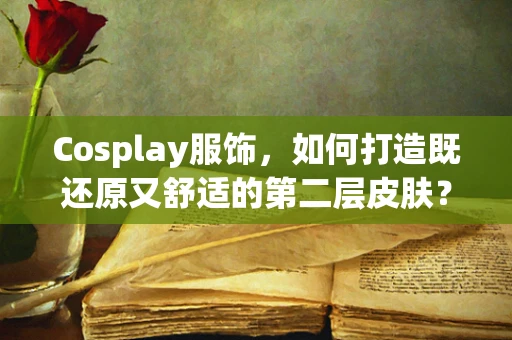 Cosplay服饰，如何打造既还原又舒适的第二层皮肤？