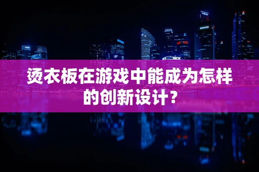 烫衣板在游戏中能成为怎样的创新设计？