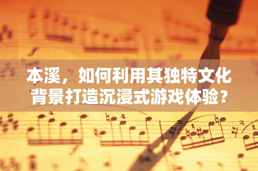 本溪，如何利用其独特文化背景打造沉浸式游戏体验？
