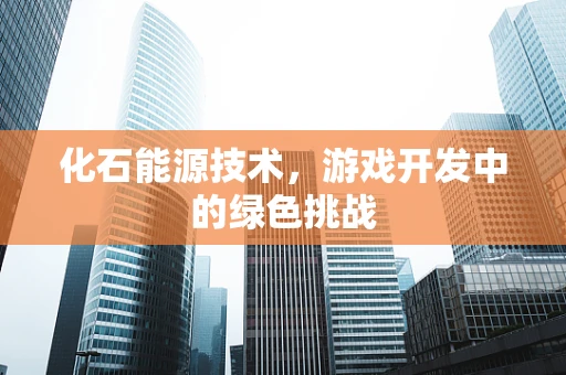 化石能源技术，游戏开发中的绿色挑战