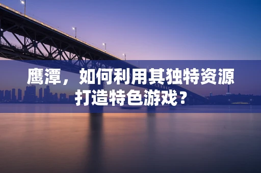 鹰潭，如何利用其独特资源打造特色游戏？