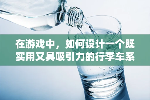 在游戏中，如何设计一个既实用又具吸引力的行李车系统？