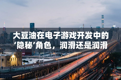 大豆油在电子游戏开发中的‘隐秘’角色，润滑还是润滑剂？