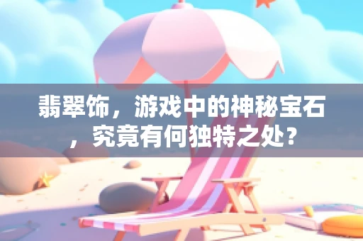 翡翠饰，游戏中的神秘宝石，究竟有何独特之处？