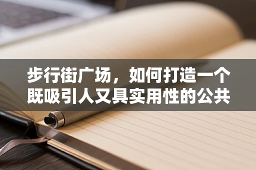 步行街广场，如何打造一个既吸引人又具实用性的公共空间？