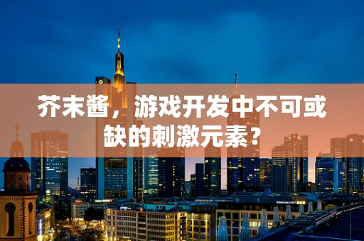 芥末酱，游戏开发中不可或缺的刺激元素？