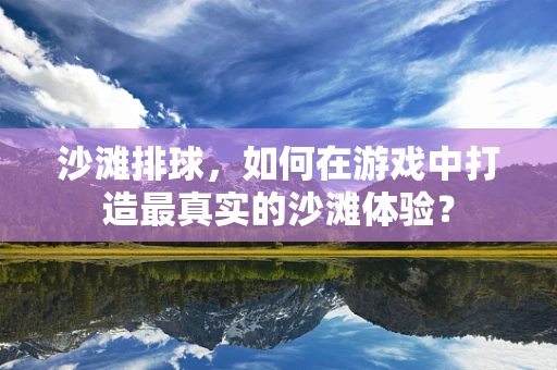 沙滩排球，如何在游戏中打造最真实的沙滩体验？