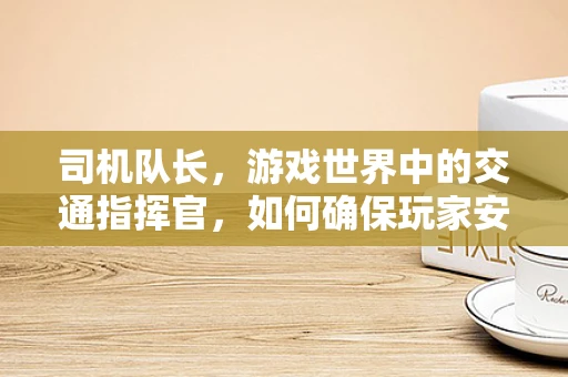 司机队长，游戏世界中的交通指挥官，如何确保玩家安全与效率？