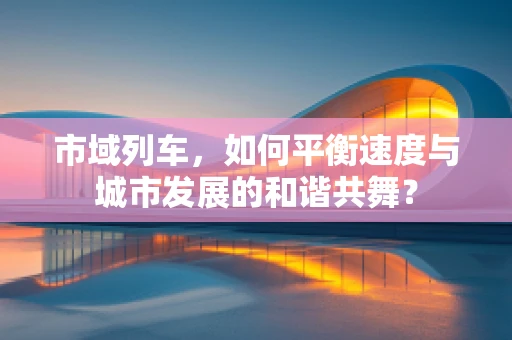 市域列车，如何平衡速度与城市发展的和谐共舞？