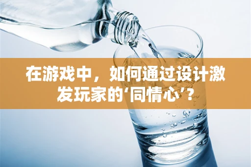 在游戏中，如何通过设计激发玩家的‘同情心’？