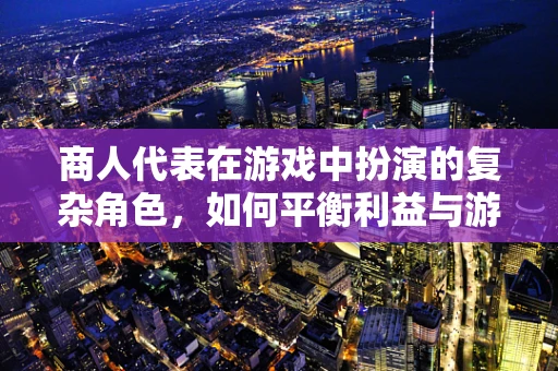 商人代表在游戏中扮演的复杂角色，如何平衡利益与游戏生态？
